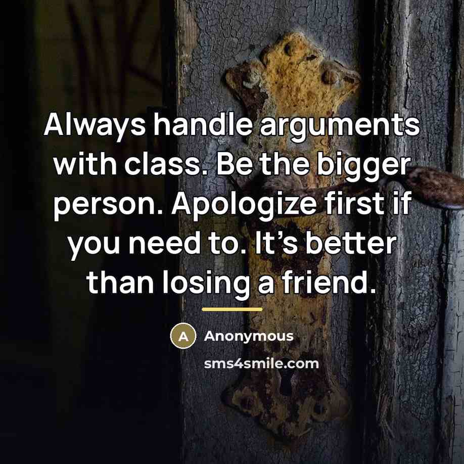 “Always handle arguments with class. Be the bigger person. Apologize…” quote by Anonymous