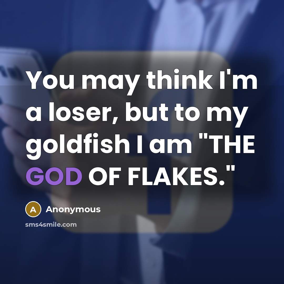 “You may think I'm a loser, but to my goldfish I am "THE GOD OF FLAKES."” quote by Anonymous