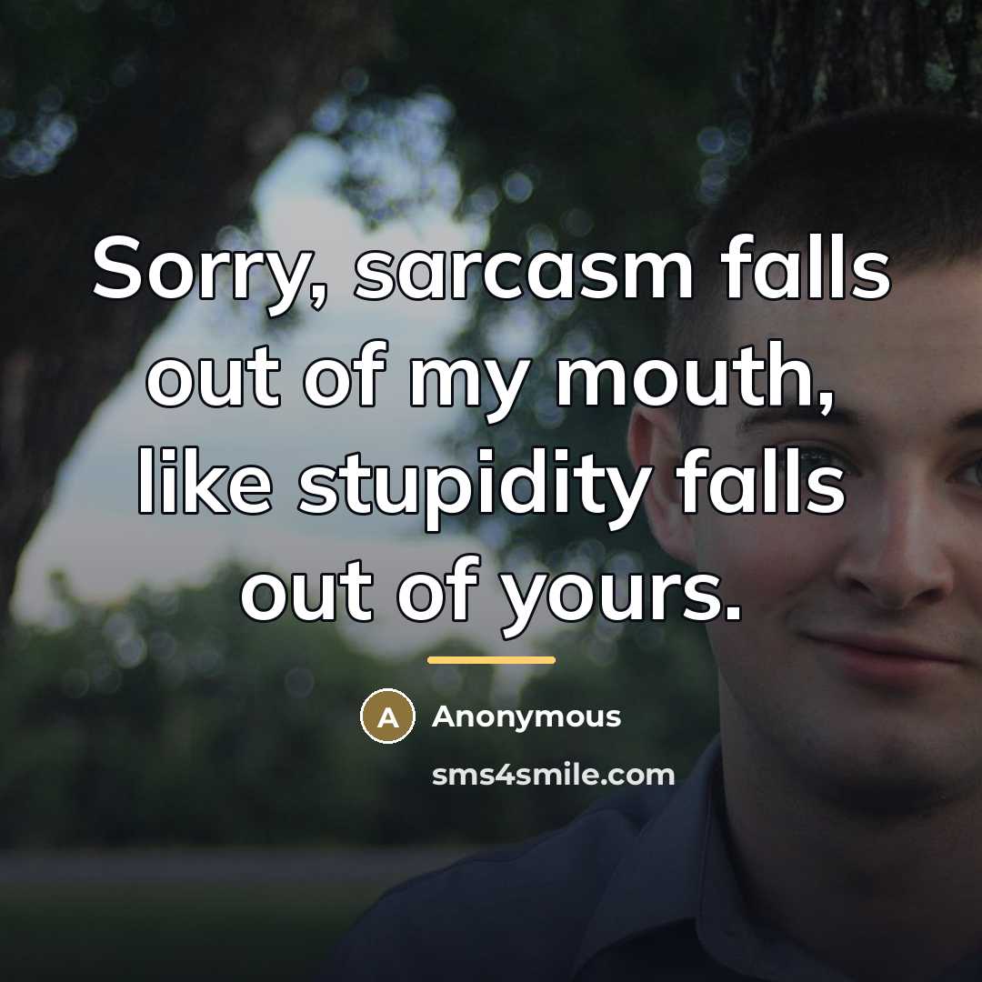 “Sorry, sarcasm falls out of my mouth, like stupidity falls…” quote by Anonymous