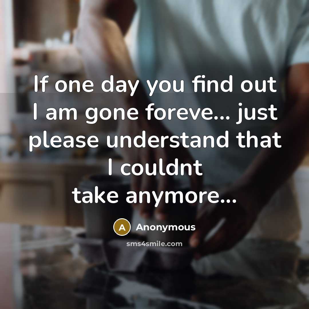 “If one day you find out I am gone foreve... just please understand that I couldnt take anymore...” quote by Anonymous
