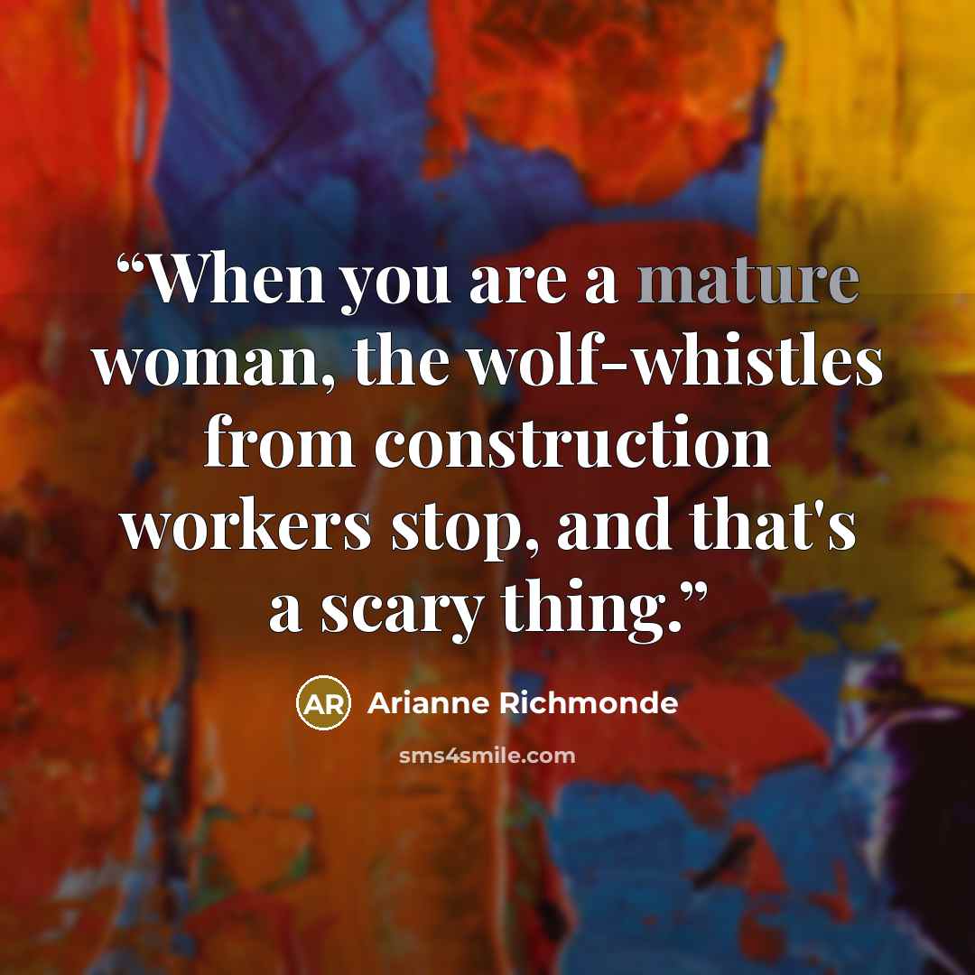 “When you are a mature woman, the wolf-whistles from construction workers stop, and that's a scary thing.” quote by Arianne Richmonde
