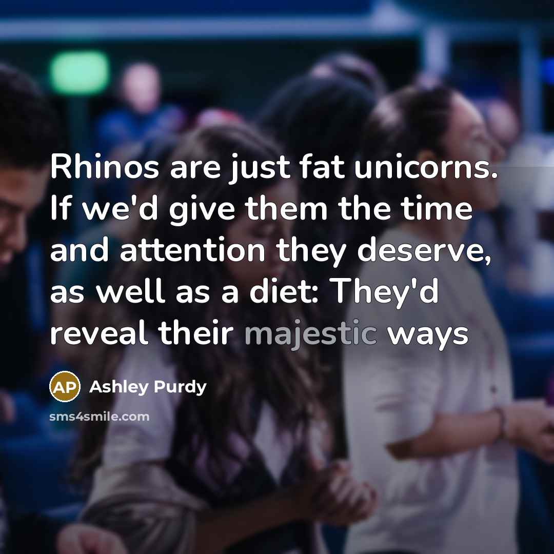 “Rhinos are just fat unicorns. If we'd give them the…” quote by Ashley Purdy
