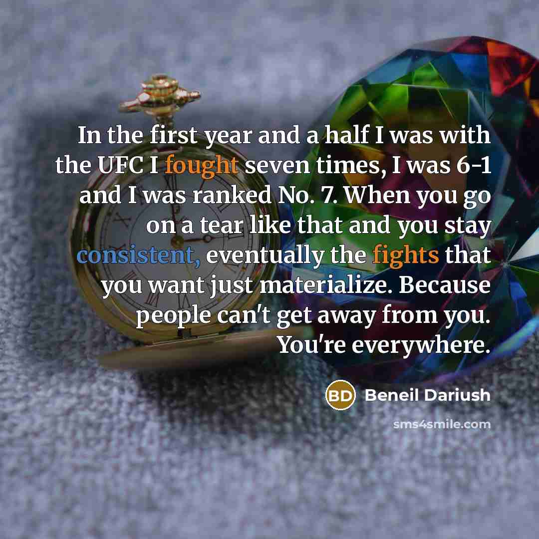 “In the first year and a half I was with the UFC I fought seven times, I was 6-1 and I was ranked No. 7. When you go on a tear like that and you stay consistent, eventually the fights that you want just materialize. Because people can't get away from you. You're everywhere.” quote by Beneil Dariush