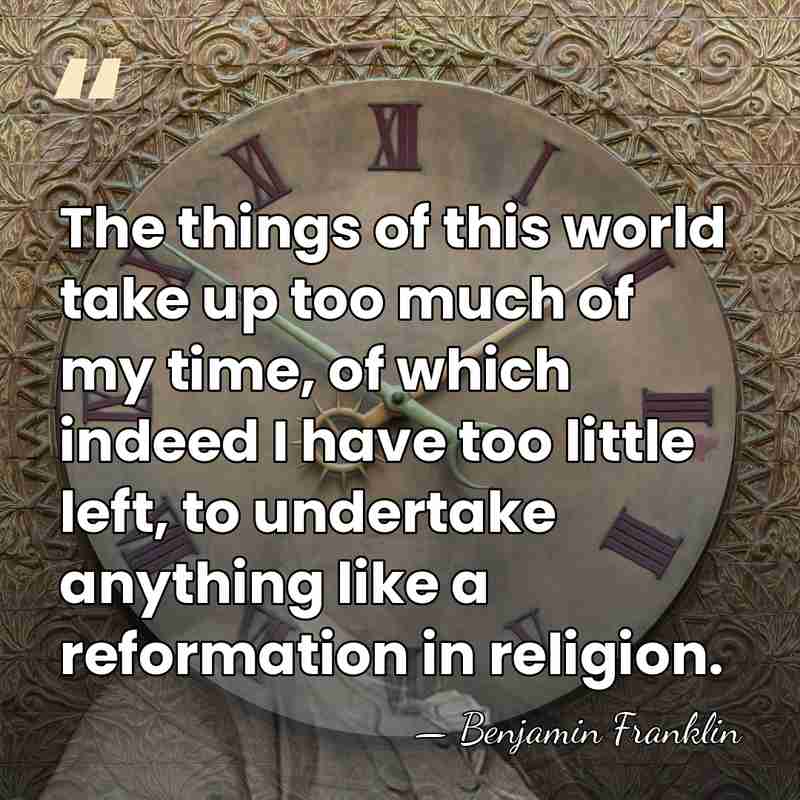 The things of this world take up too much of my time,&hellip; - Benjamin Franklin