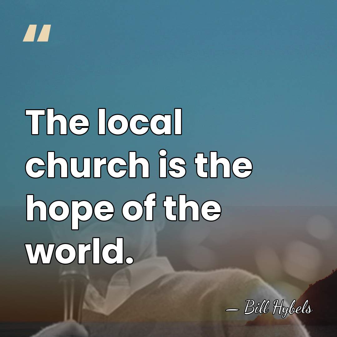 The local church is the hope of the world. - Bill Hybels