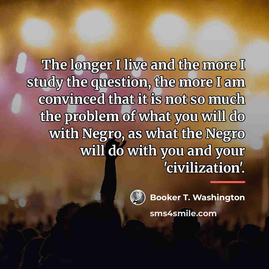 “The longer I live and the more I study the…” quote by Booker T. Washington