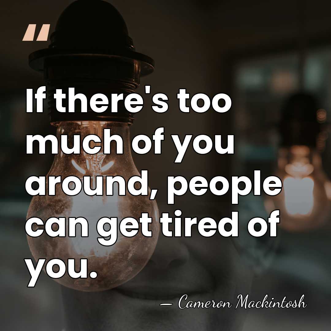 If there's too much of you around, people can get tired of&hellip; - Cameron Mackintosh