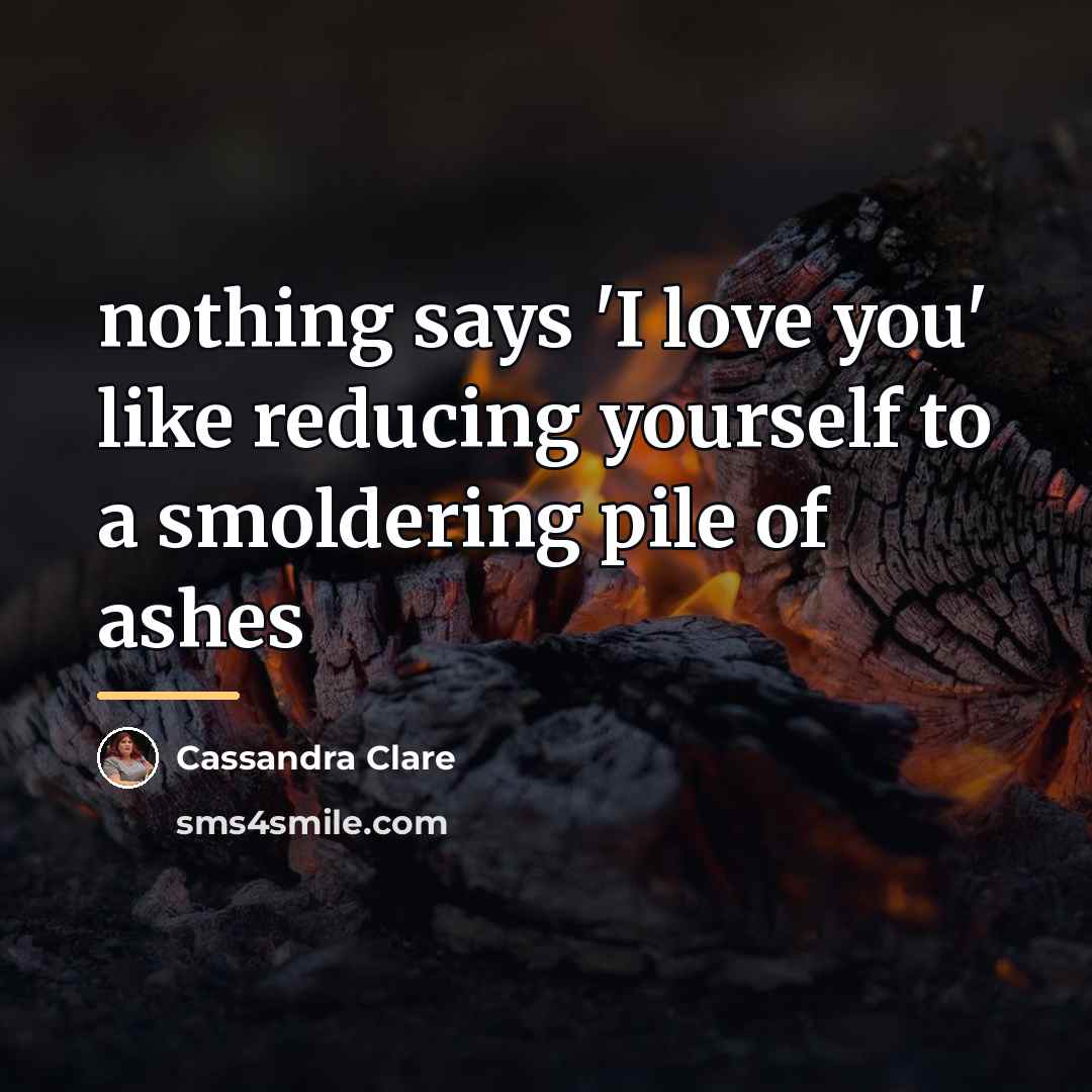 “nothing says 'I love you' like reducing yourself to a…” quote by Cassandra Clare