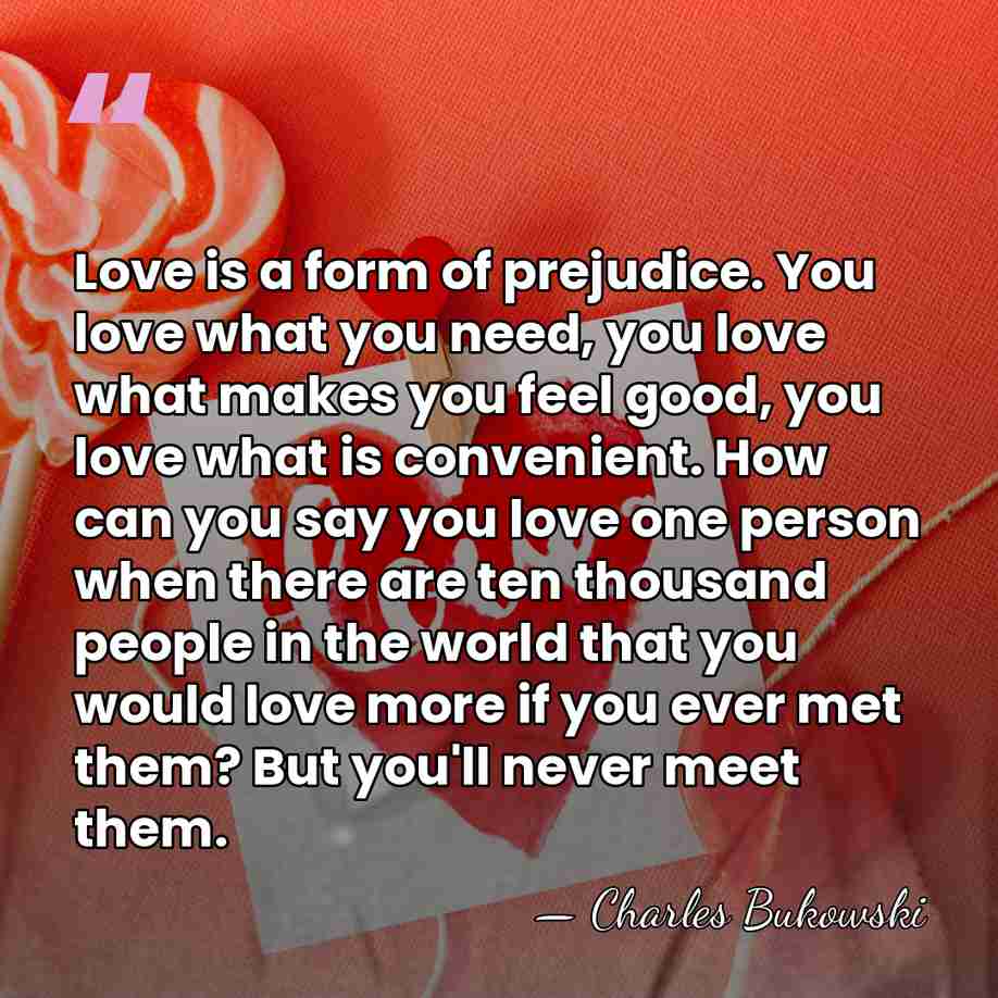 Love is a form of prejudice. You love what you need, you&hellip; - Charles Bukowski