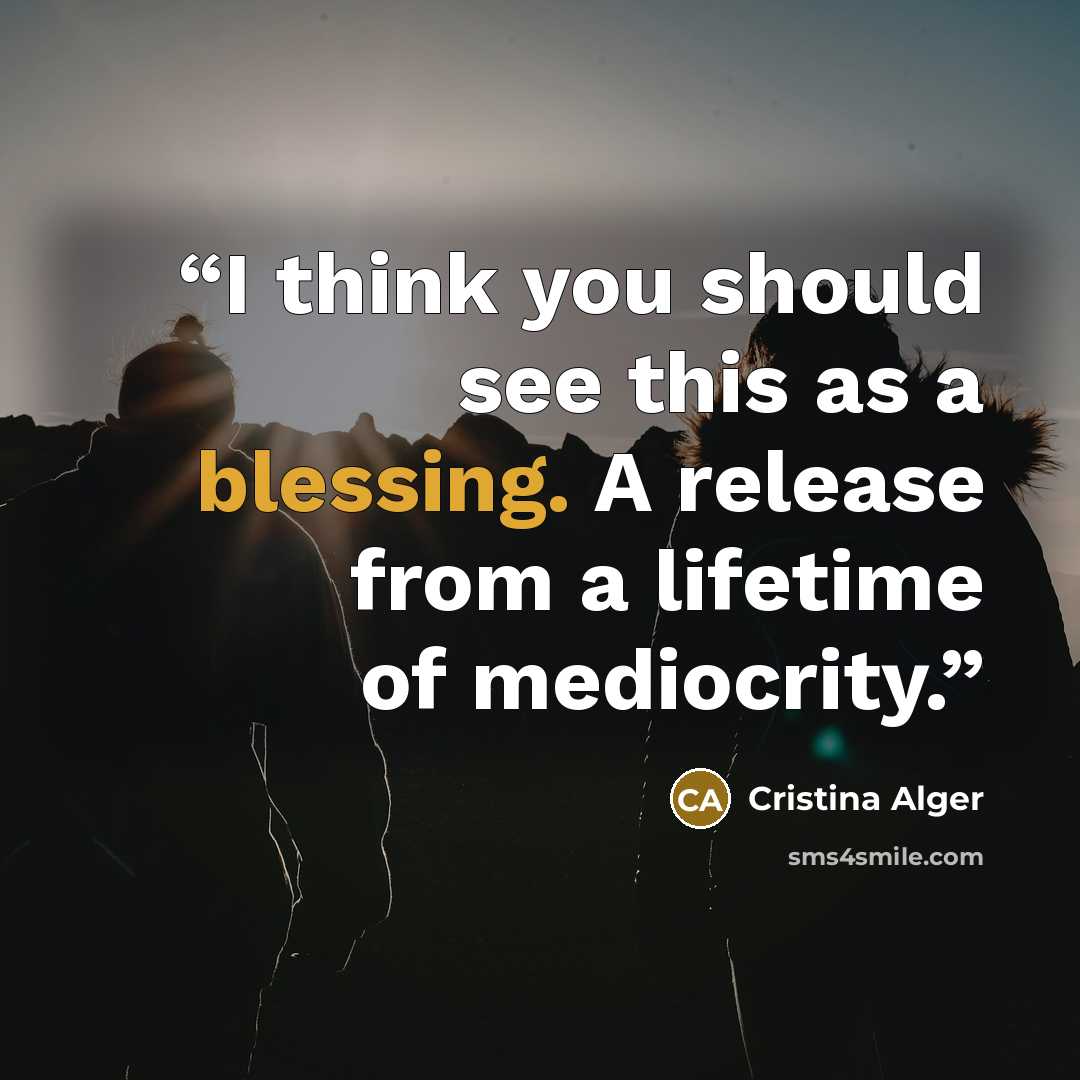 “I think you should see this as a blessing. A release from a lifetime of mediocrity.” quote by Cristina Alger