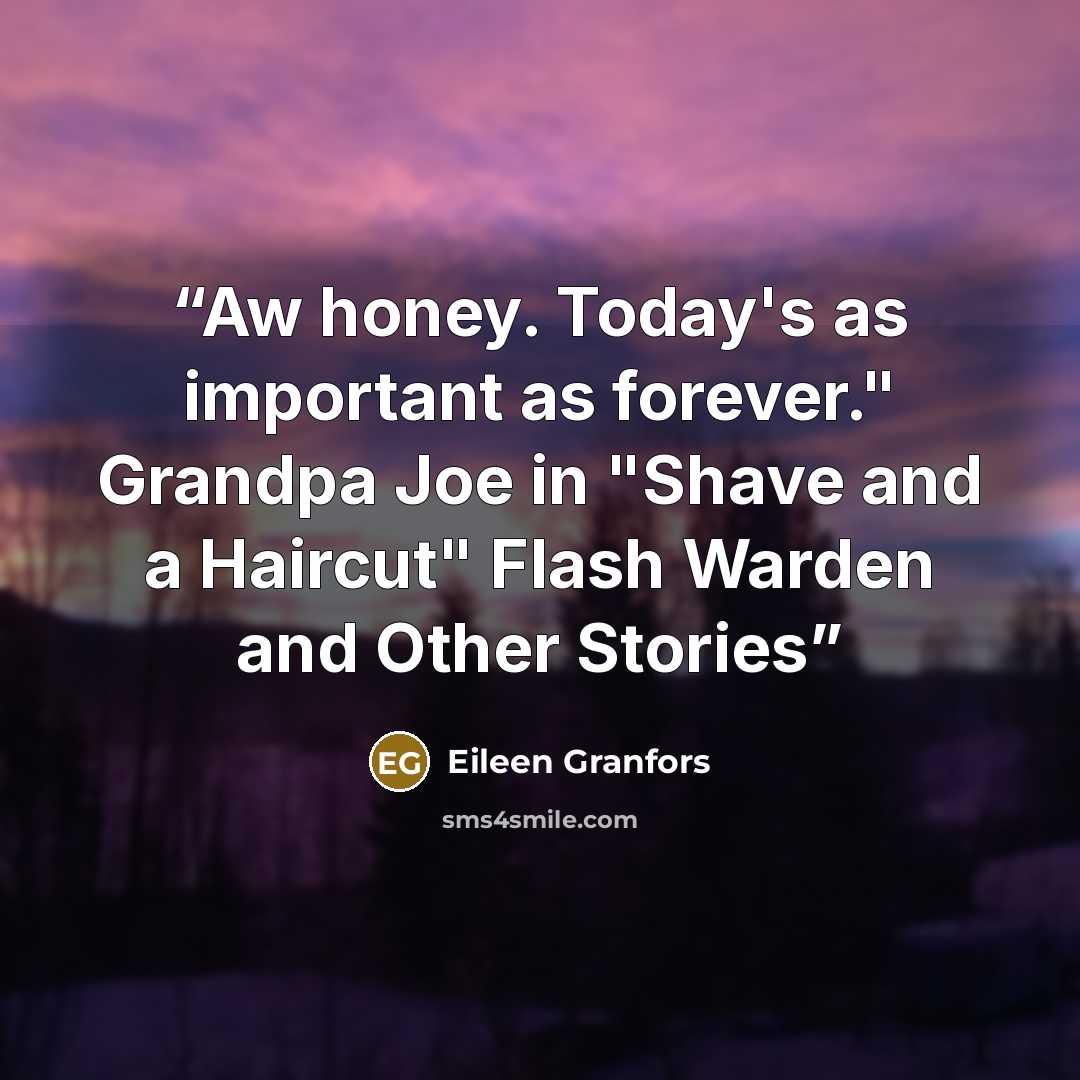 “Aw honey. Today's as important as forever." Grandpa Joe in "Shave and a Haircut" Flash Warden and Other Stories” quote by Eileen Granfors