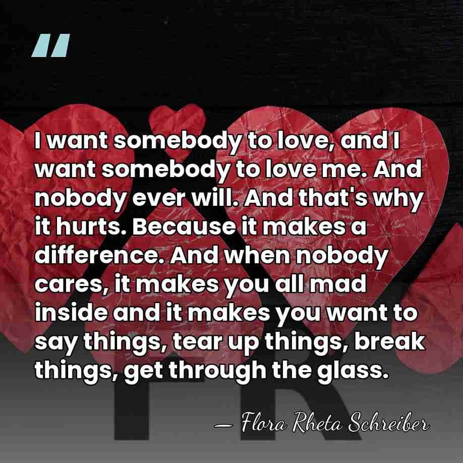 I want somebody to love, and I want somebody to love me.&hellip; - Flora Rheta Schreiber