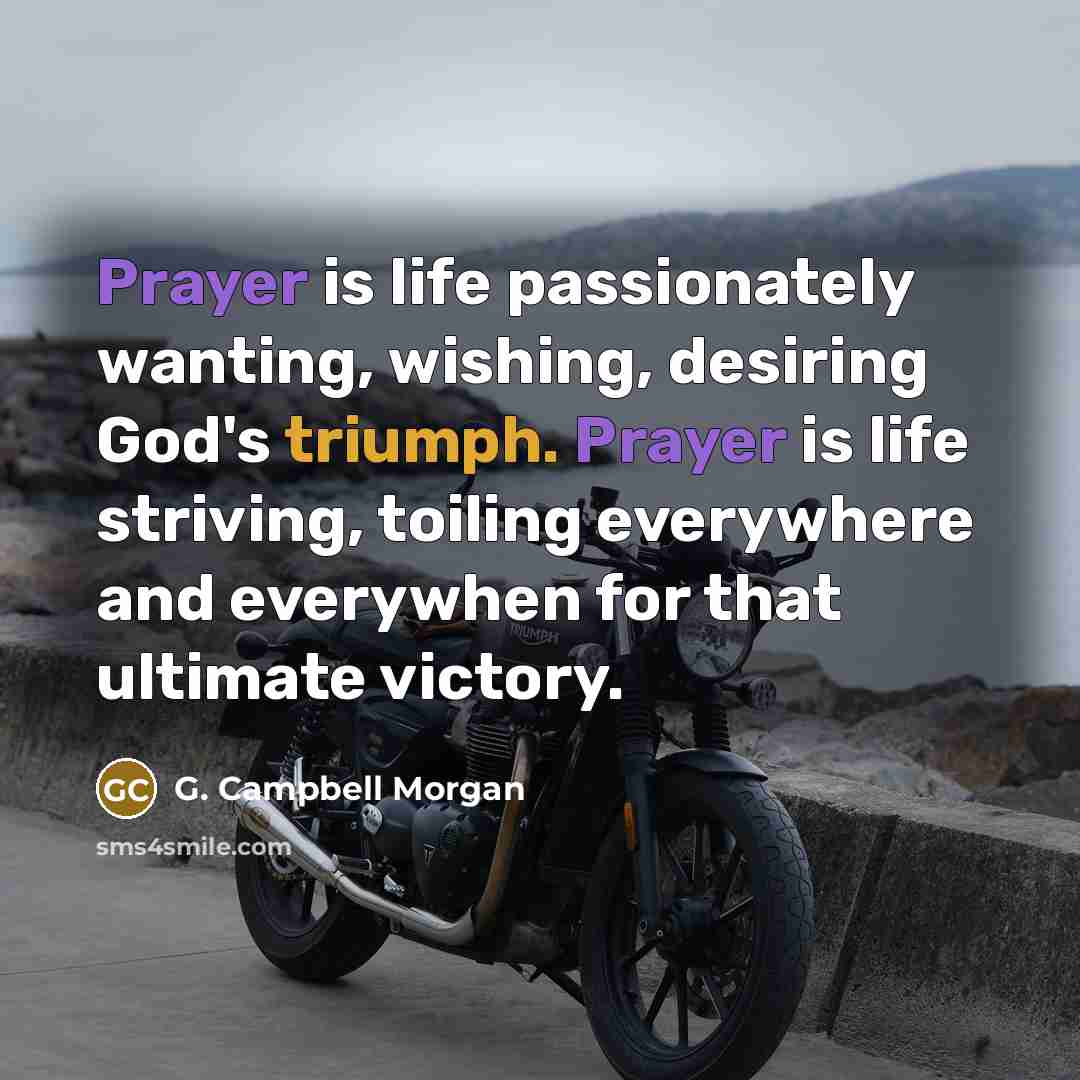 “Prayer is life passionately wanting, wishing, desiring God's triumph. Prayer…” quote by G. Campbell Morgan