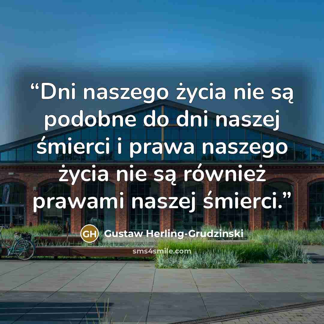 “Dni naszego życia nie są podobne do dni naszej śmierci i prawa naszego życia nie są również prawami naszej śmierci.” quote by Gustaw Herling-Grudziński