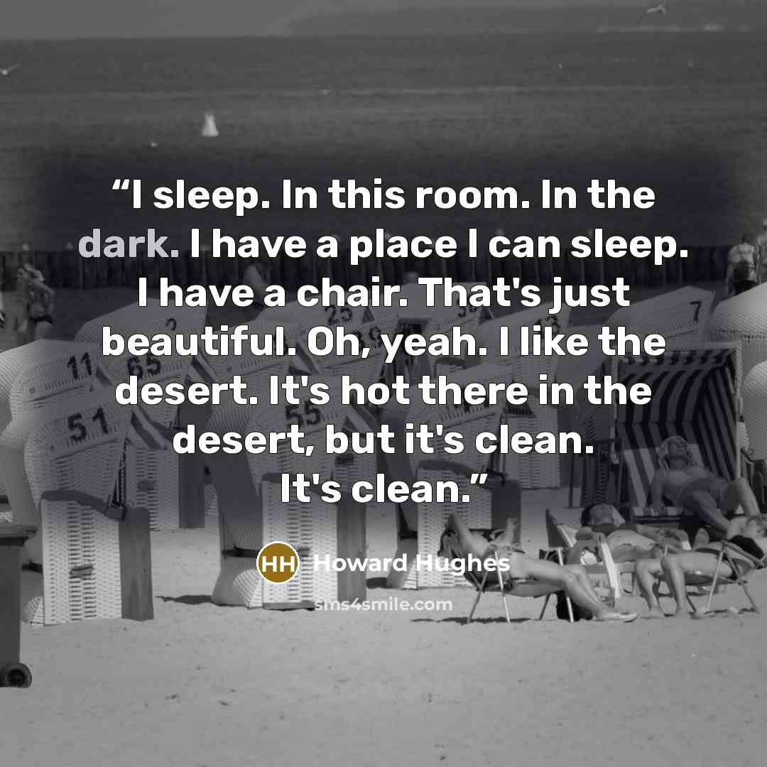 “I sleep. In this room. In the dark. I have a place I can sleep. I have a chair. That's just beautiful. Oh, yeah. I like the desert. It's hot there in the desert, but it's clean. It's clean.” quote by Howard Hughes