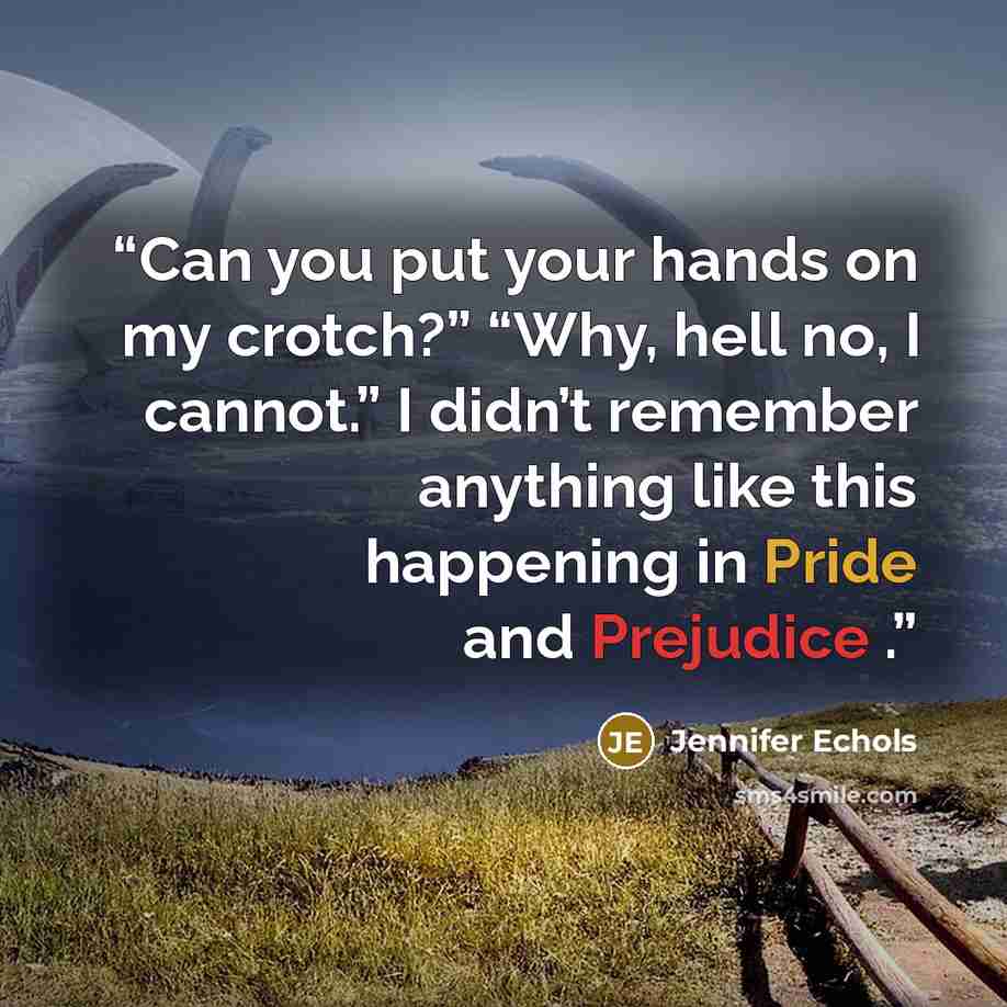 “Can you put your hands on my crotch?” “Why, hell no, I cannot.” I didn’t remember anything like this happening in Pride and Prejudice .” quote by Jennifer Echols