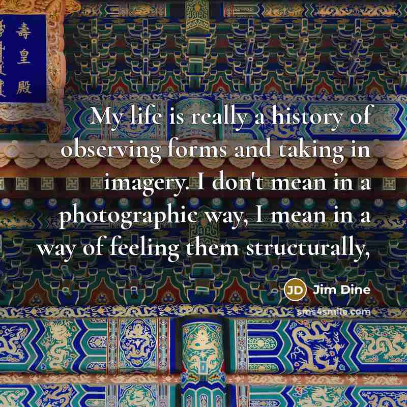 “My life is really a history of observing forms and…” quote by Jim Dine