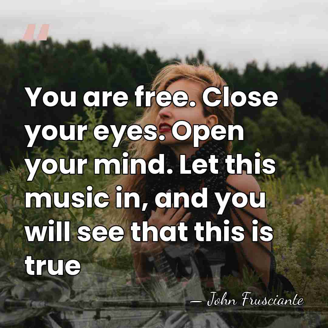 You are free. Close your eyes. Open your mind. Let this music&hellip; - John Frusciante