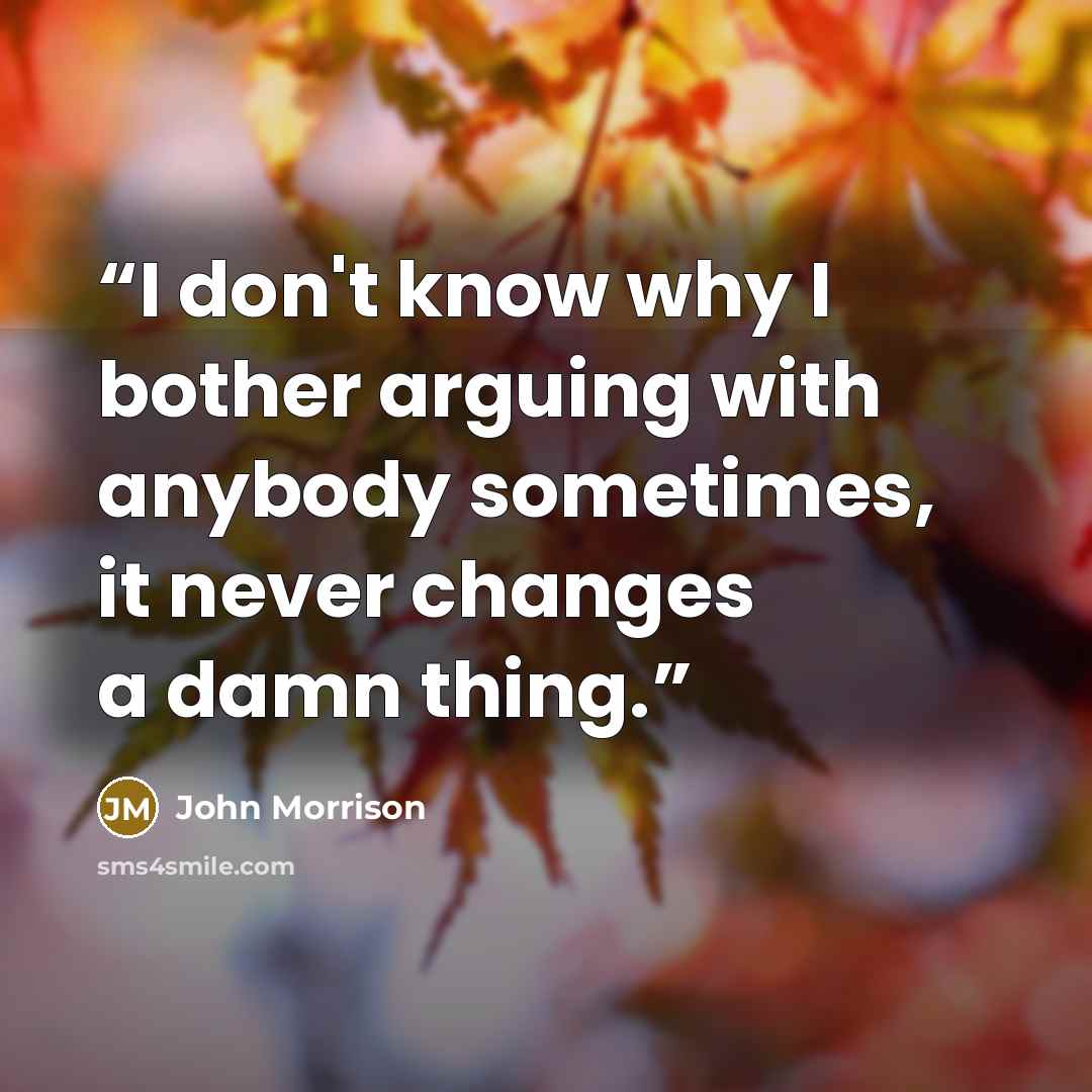 “I don't know why I bother arguing with anybody sometimes, it never changes a damn thing.” quote by John Morrison
