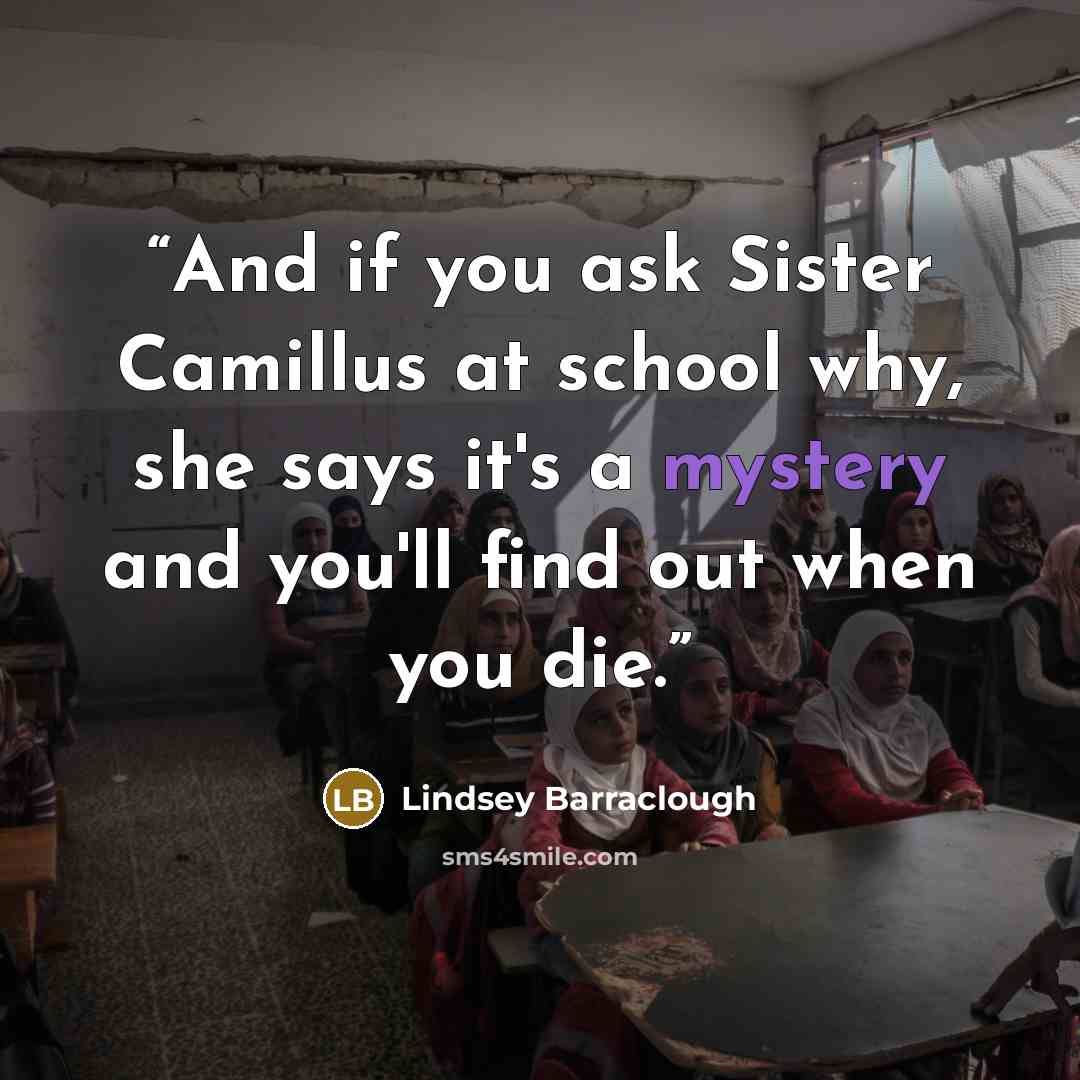 “And if you ask Sister Camillus at school why, she says it's a mystery and you'll find out when you die.” quote by Lindsey Barraclough