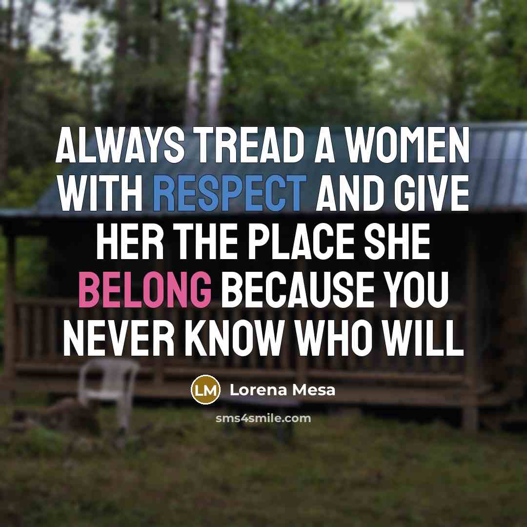 “Always tread a women with respect and give her the place she belong because you never know who will” quote by Lorena Mesa