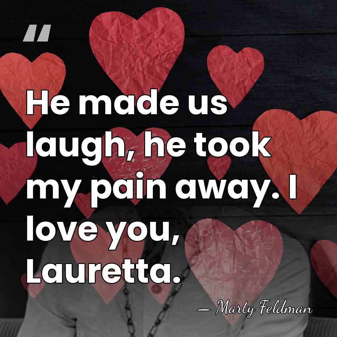 He made us laugh, he took my pain away. I love you,&hellip; - Marty Feldman