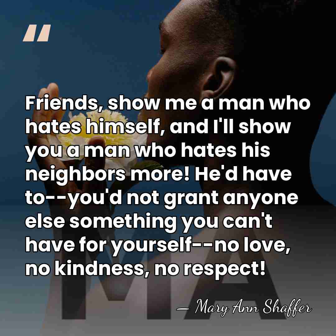 Friends, show me a man who hates himself, and I'll show you&hellip; - Mary Ann Shaffer