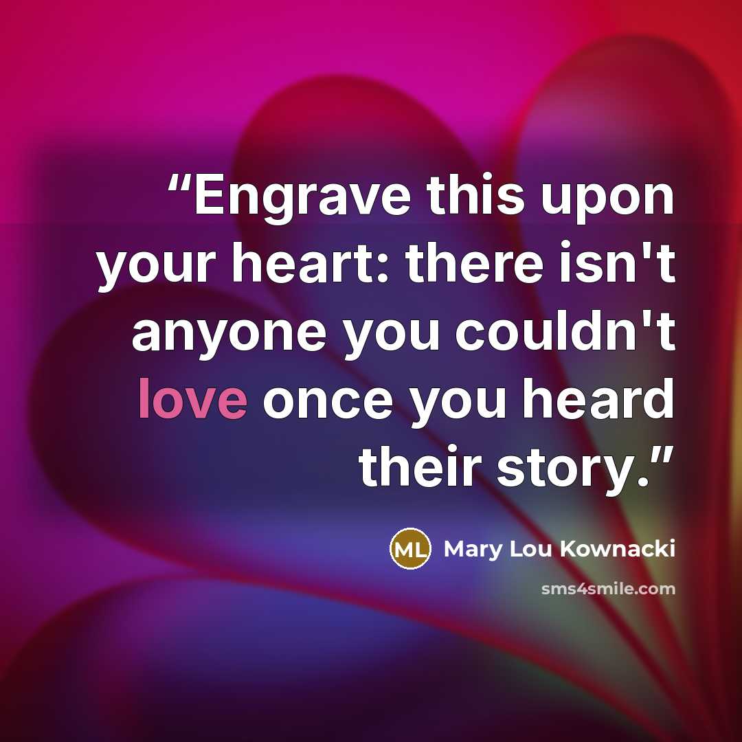 “Engrave this upon your heart: there isn't anyone you couldn't love once you heard their story.” quote by Mary Lou Kownacki