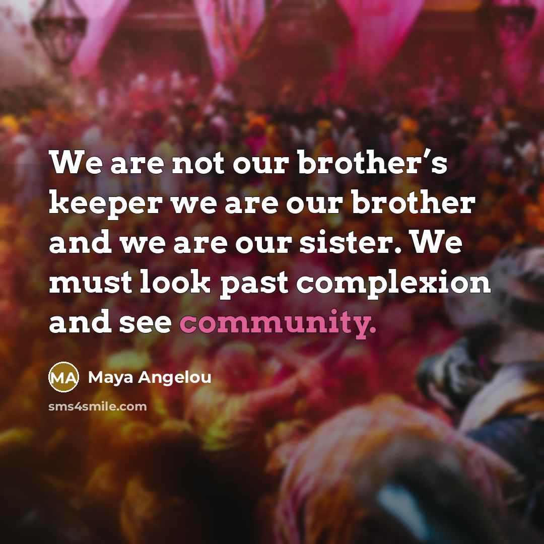 “We are not our brother’s keeper we are our brother…” quote by Maya Angelou