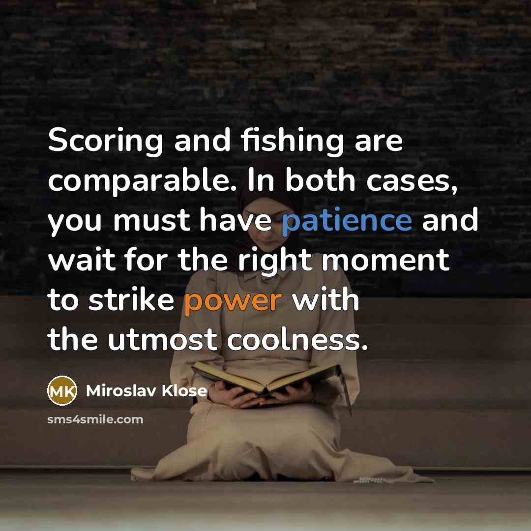“Scoring and fishing are comparable. In both cases, you must have patience and wait for the right moment to strike power with the utmost coolness.” quote by Miroslav Klose