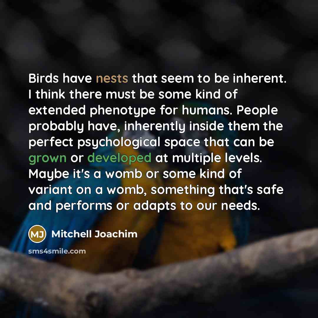 “Birds have nests that seem to be inherent. I think there must be some kind of extended phenotype for humans. People probably have, inherently inside them the perfect psychological space that can be grown or developed at multiple levels. Maybe it's a womb or some kind of variant on a womb…” quote by Mitchell Joachim