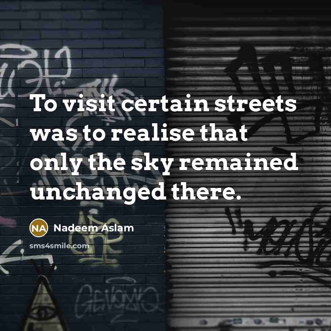 “To visit certain streets was to realise that only the…” quote by Nadeem Aslam