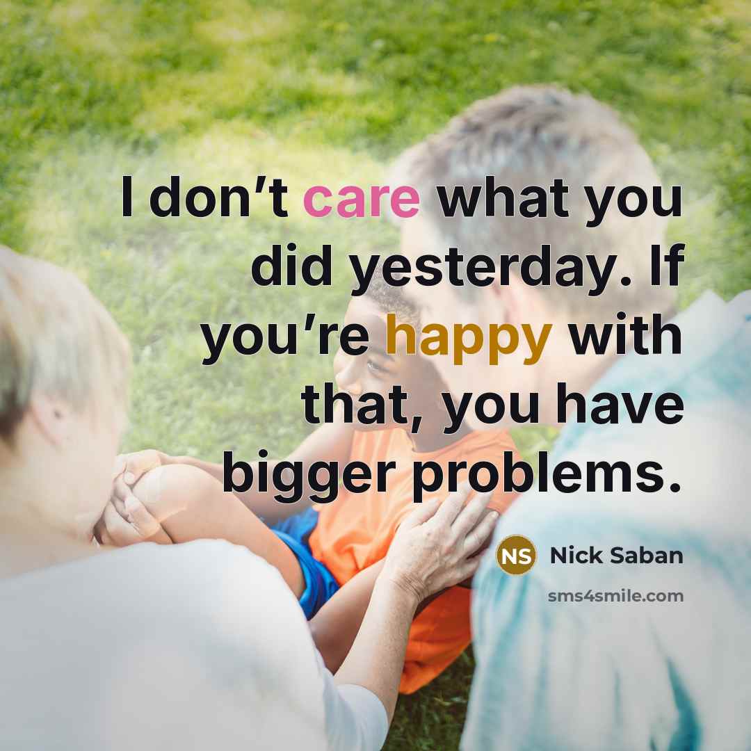 “I don’t care what you did yesterday. If you’re happy…” quote by Nick Saban