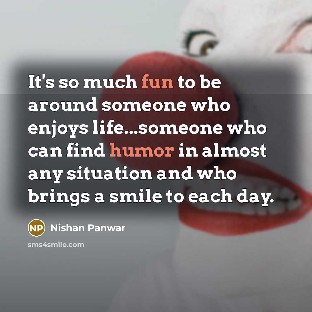 “It's so much fun to be around someone who enjoys life...someone who can find humor in almost any situation and who brings a smile to each day.” quote by Nishan Panwar