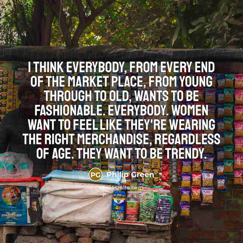 “I think everybody, from every end of the market place,…” quote by Philip Green