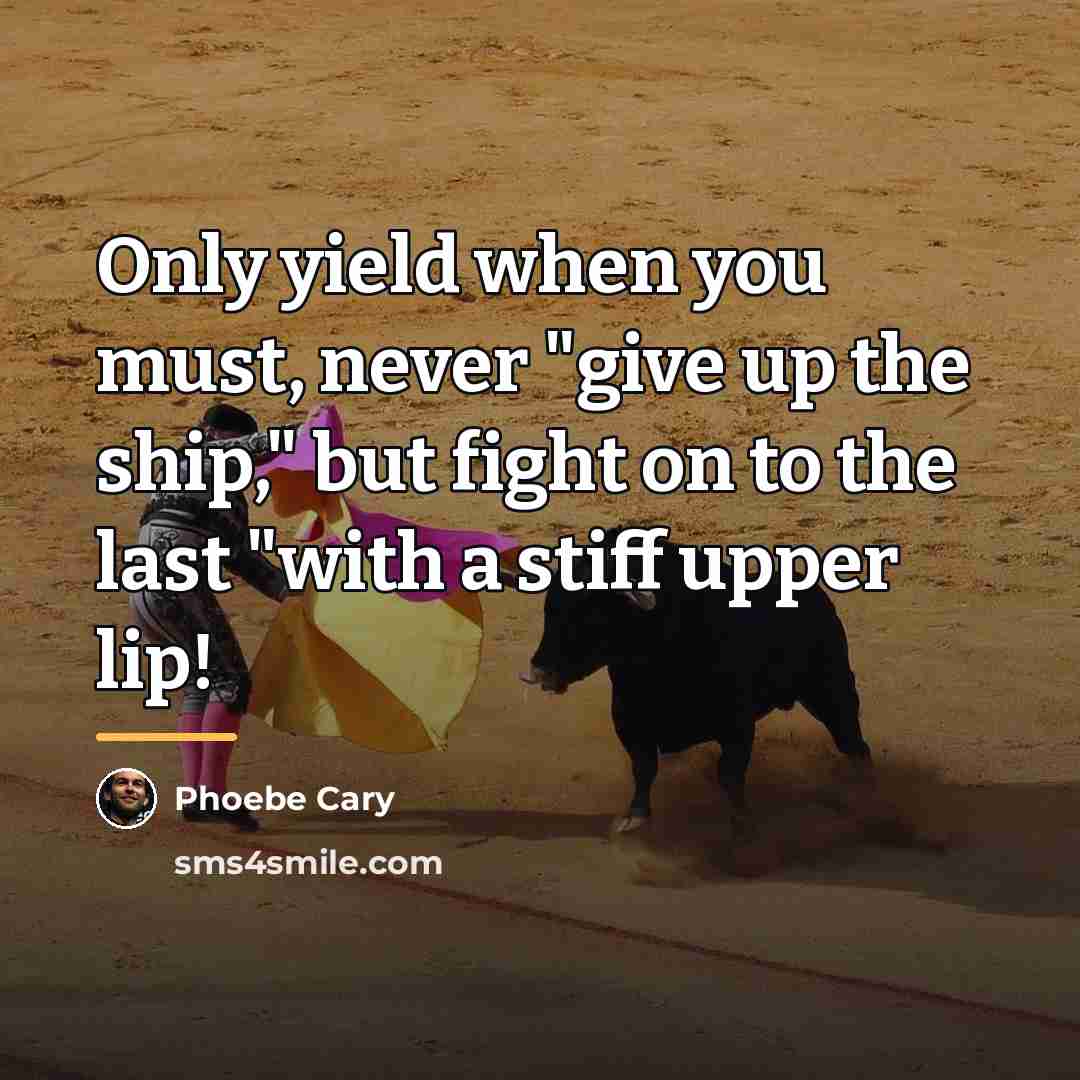 “Only yield when you must, never "give up the ship,"…” quote by Phoebe Cary