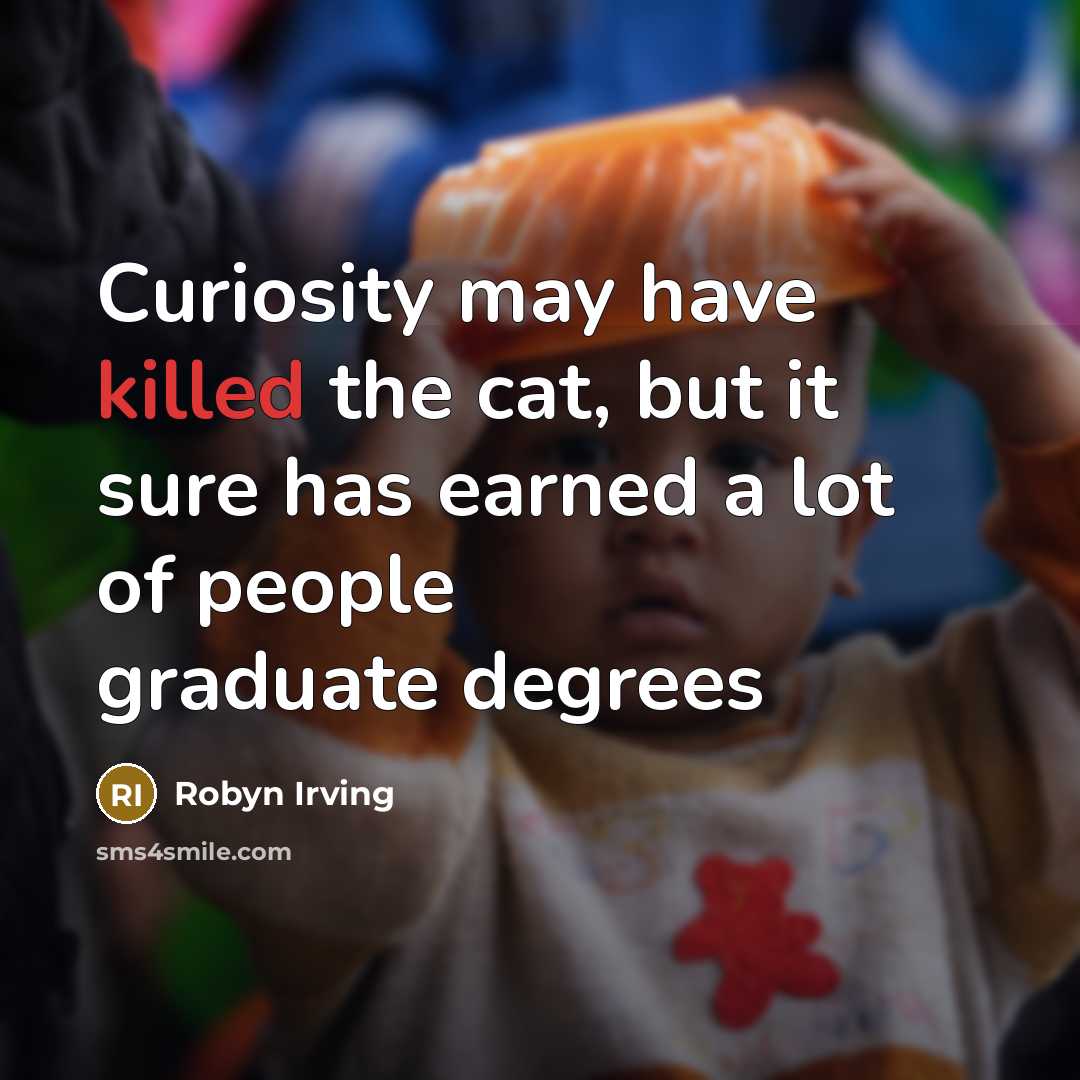 “Curiosity may have killed the cat, but it sure has earned a lot of people graduate degrees” quote by Robyn Irving