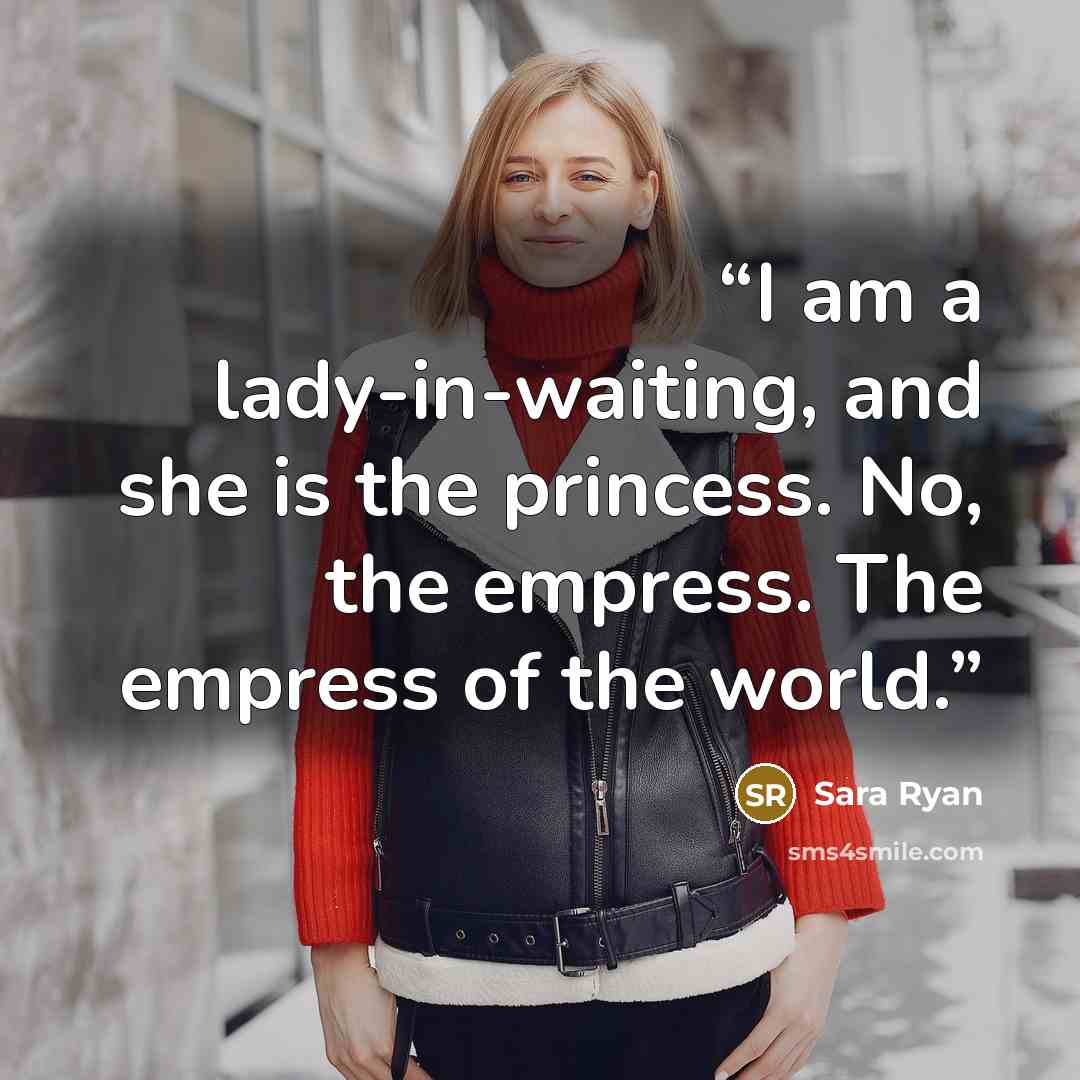 “I am a lady-in-waiting, and she is the princess. No, the empress. The empress of the world.” quote by Sara Ryan