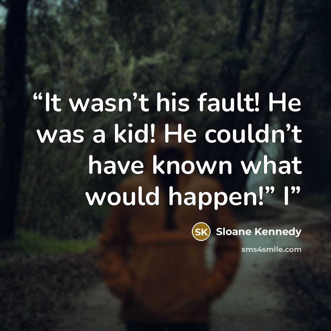 “It wasn’t his fault! He was a kid! He couldn’t have known what would happen!” I” quote by Sloane Kennedy