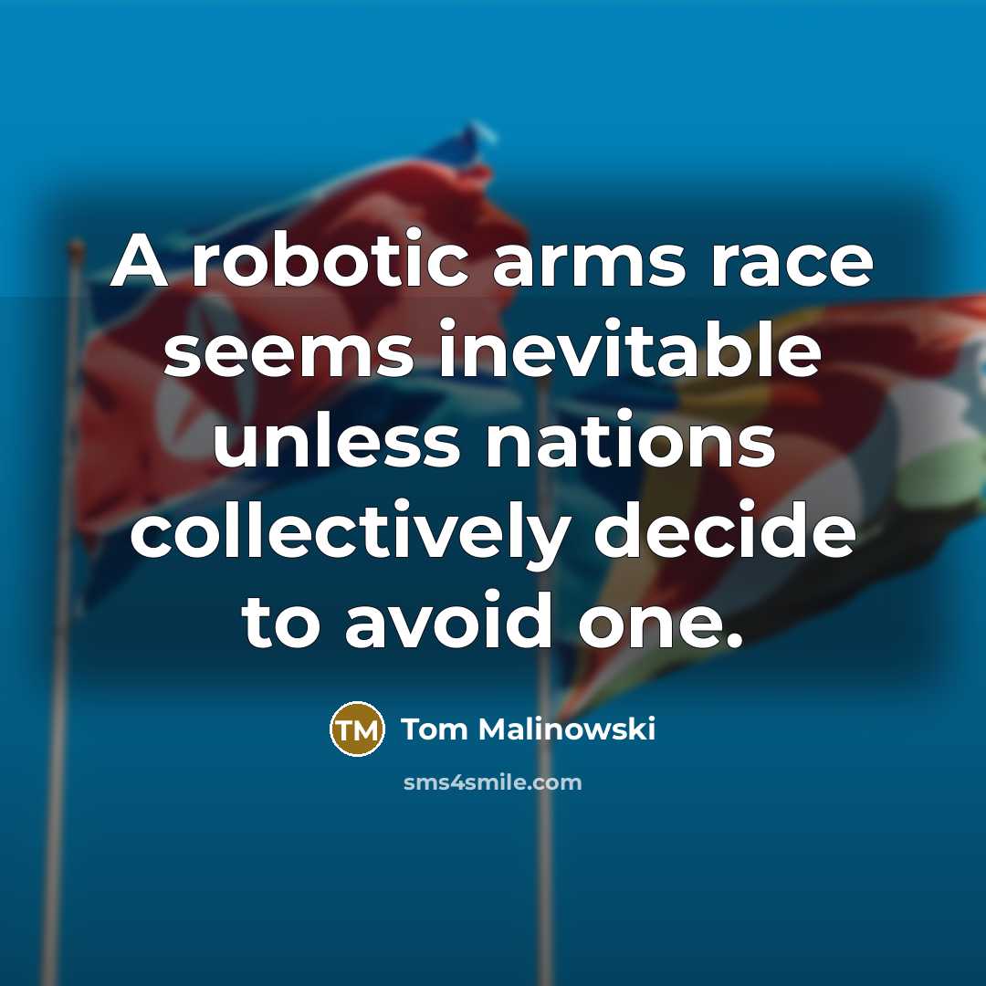 “A robotic arms race seems inevitable unless nations collectively decide…” quote by Tom Malinowski