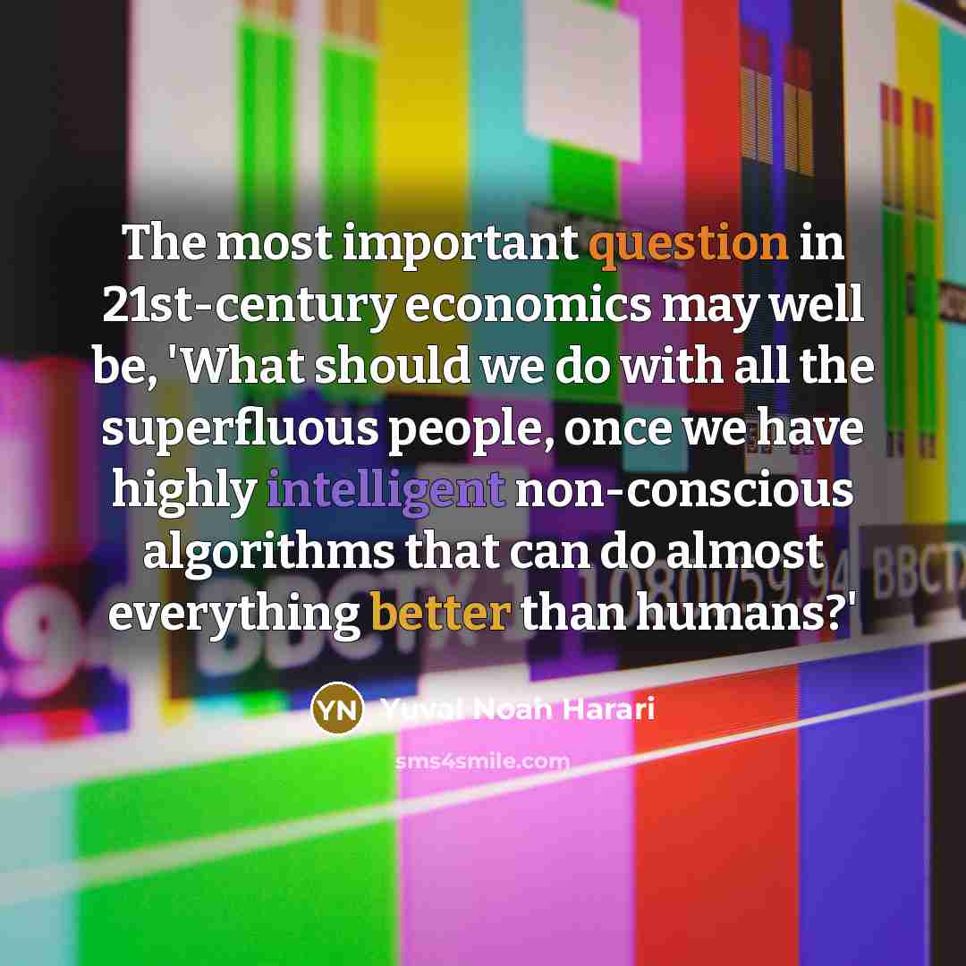 “The most important question in 21st-century economics may well be, 'What should we do with all the superfluous people, once we have highly intelligent non-conscious algorithms that can do almost everything better than humans?'” quote by Yuval Noah Harari