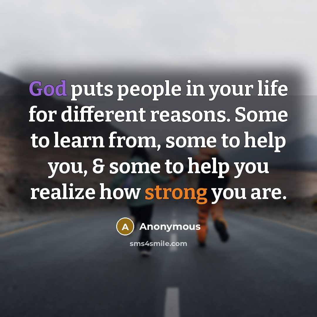 “God puts people in your life for different reasons. Some to learn from, some to help you, & some to help you realize how strong you are.” quote by Anonymous