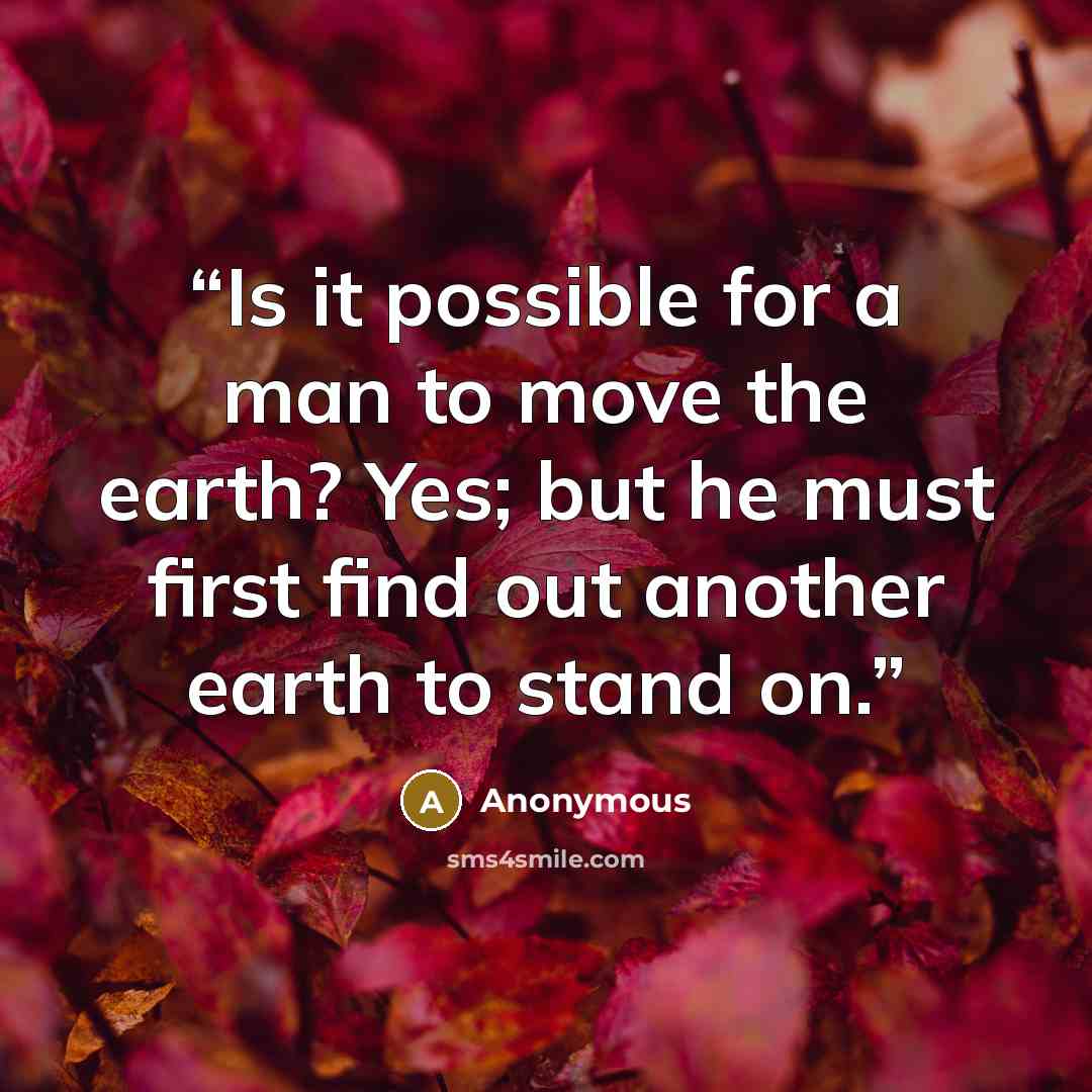 “Is it possible for a man to move the earth? Yes; but he must first find out another earth to stand on.” quote by Anonymous