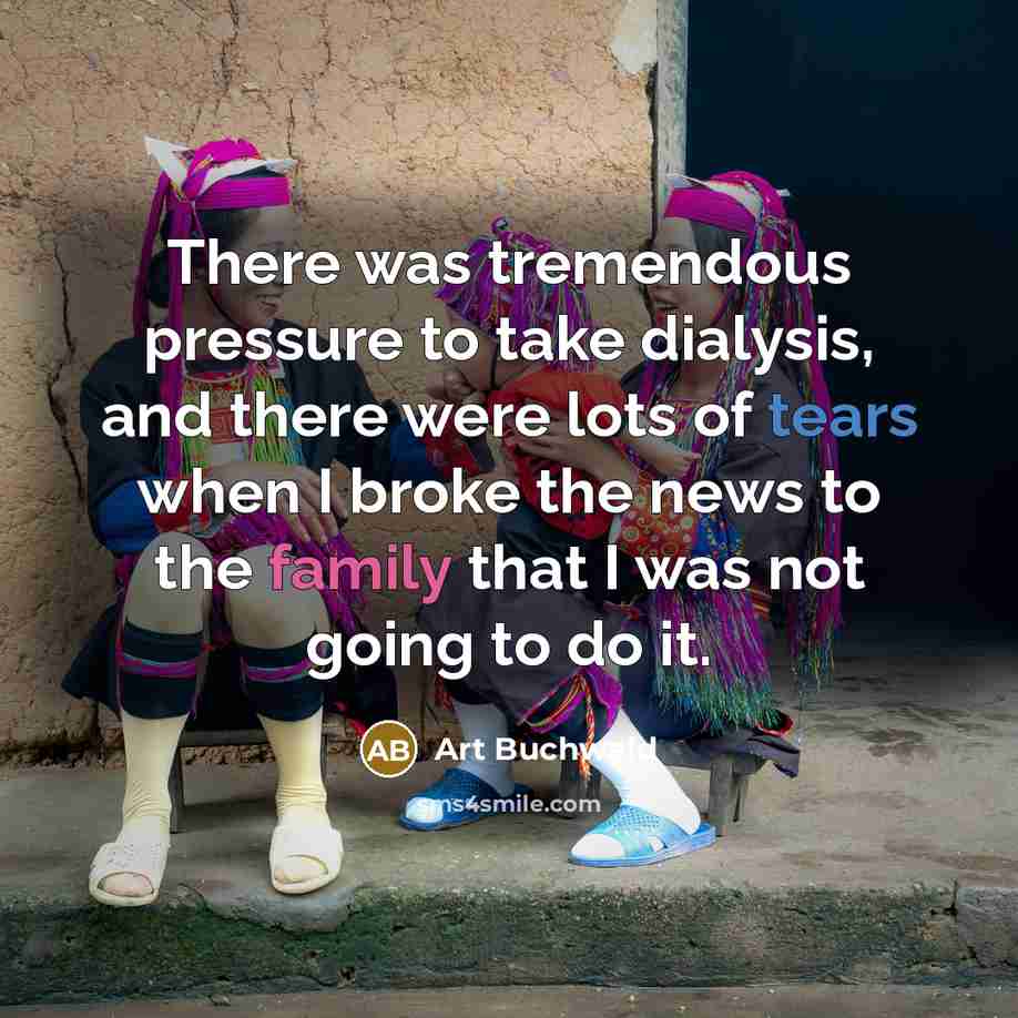 “There was tremendous pressure to take dialysis, and there were lots of tears when I broke the news to the family that I was not going to do it.” quote by Art Buchwald