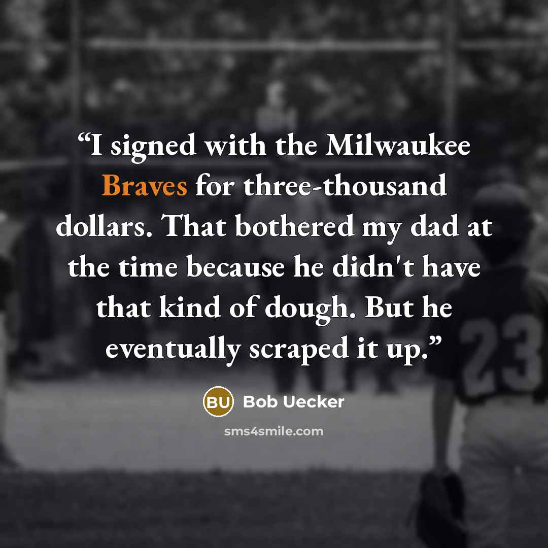 “I signed with the Milwaukee Braves for three-thousand dollars. That bothered my dad at the time because he didn't have that kind of dough. But he eventually scraped it up.” quote by Bob Uecker