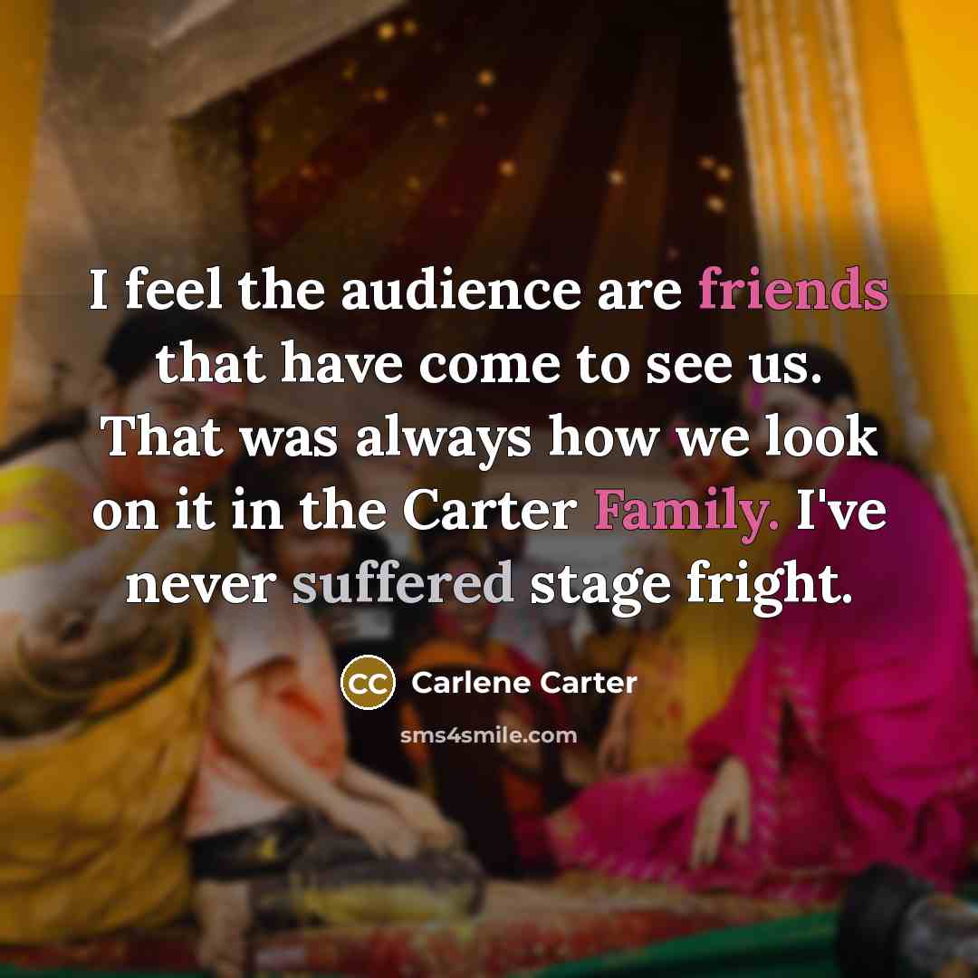 “I feel the audience are friends that have come to see us. That was always how we look on it in the Carter Family. I've never suffered stage fright.” quote by Carlene Carter