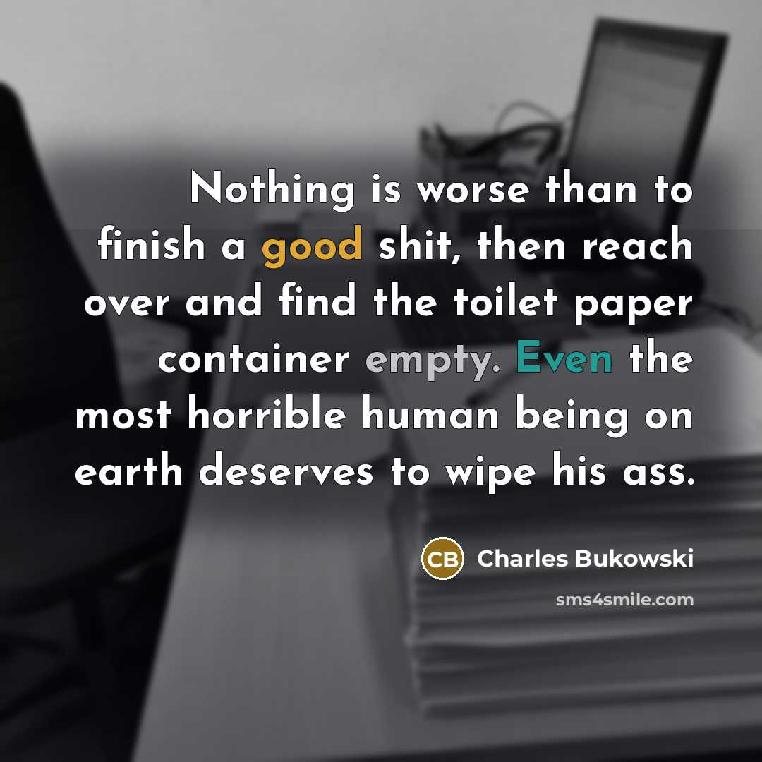 “Nothing is worse than to finish a good shit, then…” quote by Charles Bukowski