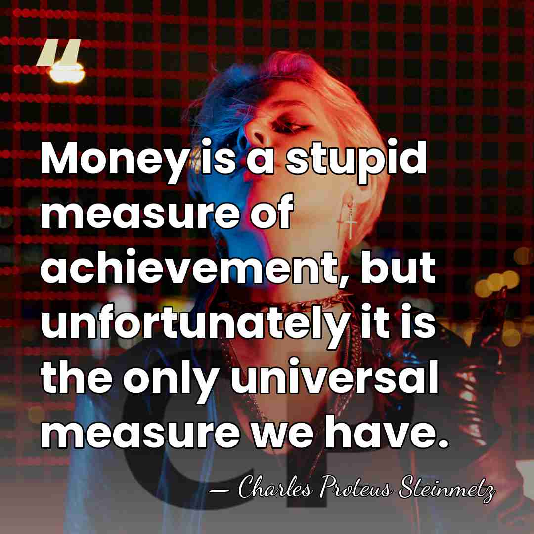 Money is a stupid measure of achievement, but unfortunately it is the&hellip; - Charles Proteus Steinmetz