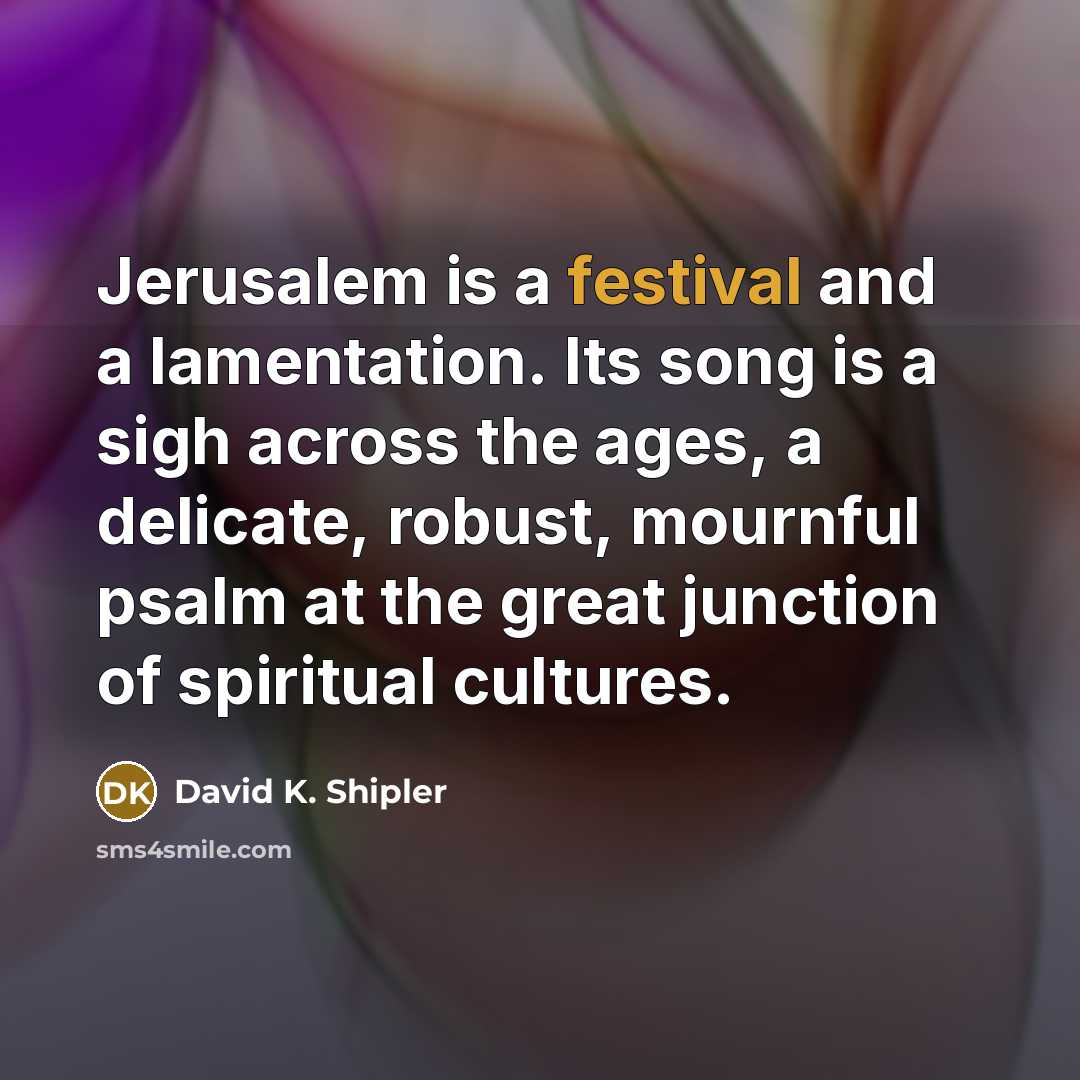“Jerusalem is a festival and a lamentation. Its song is…” quote by David K. Shipler