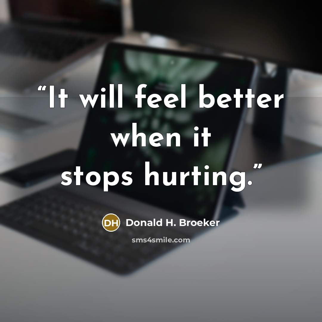 “It will feel better when it stops hurting.” quote by Donald H. Broeker